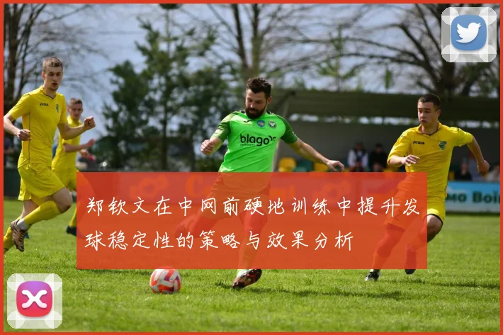 郑钦文在中网前硬地训练中提升发球稳定性的策略与效果分析