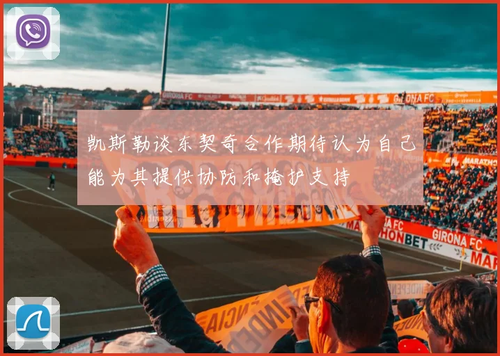 凯斯勒谈东契奇合作期待认为自己能为其提供协防和掩护支持