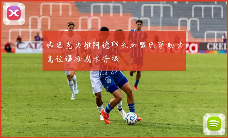 弗里克力推阿德耶米加盟巴萨助力高位逼抢战术升级