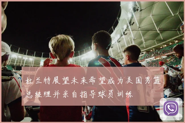 杜兰特展望未来希望成为美国男篮总经理并亲自指导球员训练