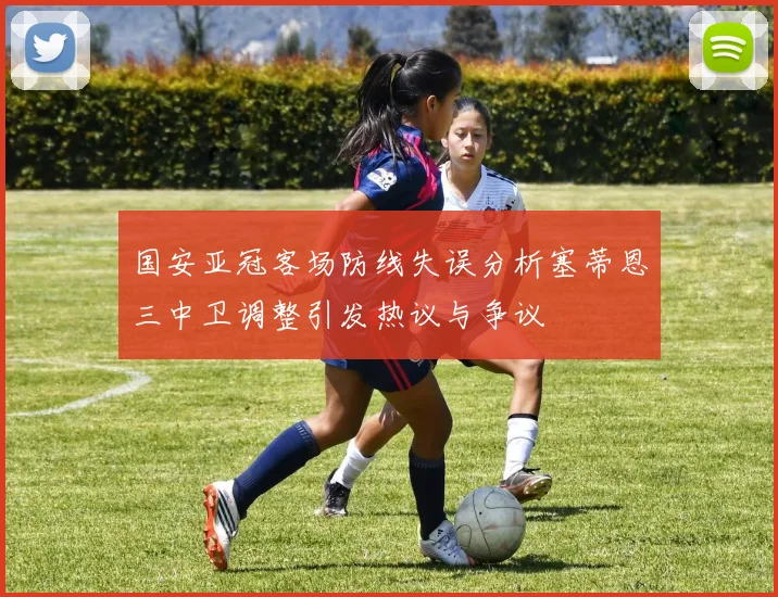 国安亚冠客场防线失误分析塞蒂恩三中卫调整引发热议与争议