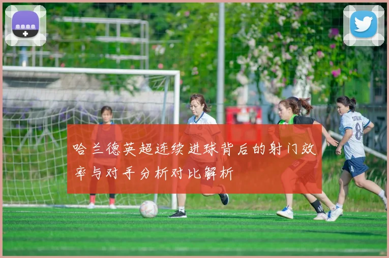 哈兰德英超连续进球背后的射门效率与对手分析对比解析