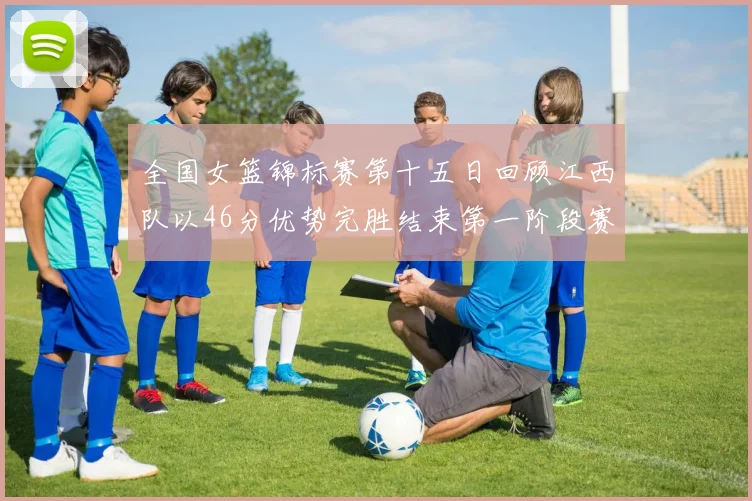 全国女篮锦标赛第十五日回顾江西队以46分优势完胜结束第一阶段赛事