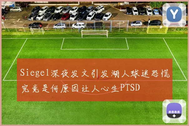 Siegel深夜发文引发湖人球迷恐慌究竟是何原因让人心生PTSD