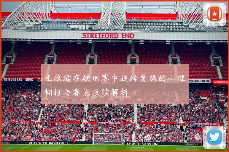 王欣瑜在硬地赛中逆转晋级的心理韧性与赛点救赎解析