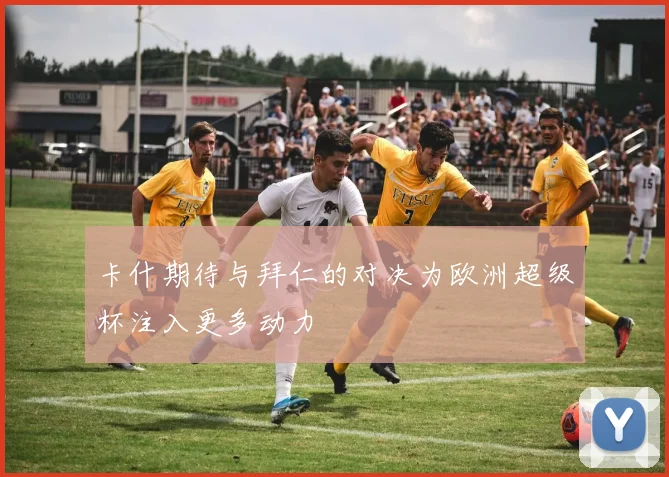 卡什期待与拜仁的对决为欧洲超级杯注入更多动力