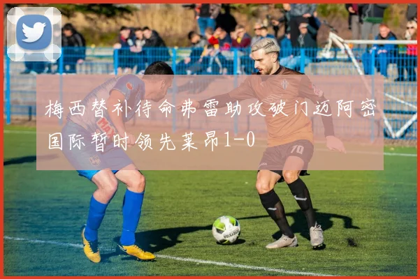 梅西替补待命弗雷助攻破门迈阿密国际暂时领先莱昂1-0