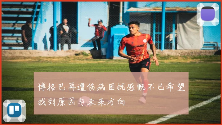 博格巴再遭伤病困扰感慨不已希望找到原因与未来方向