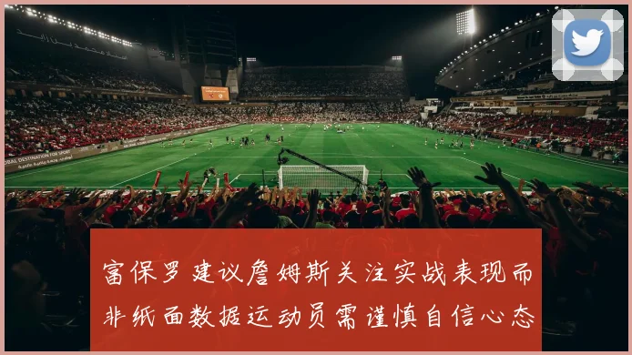 富保罗建议詹姆斯关注实战表现而非纸面数据运动员需谨慎自信心态