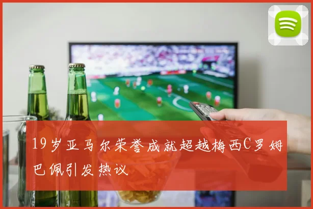 19岁亚马尔荣誉成就超越梅西C罗姆巴佩引发热议
