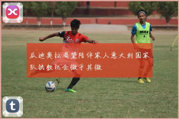 瓜迪奥拉渴望陪伴家人意大利国家队执教机会微乎其微