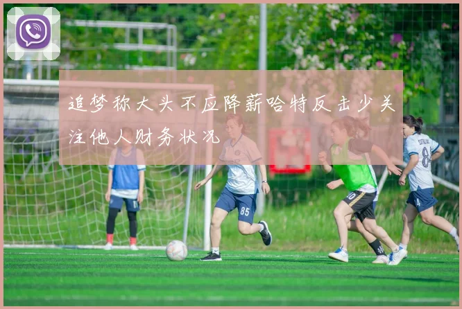 追梦称大头不应降薪哈特反击少关注他人财务状况
