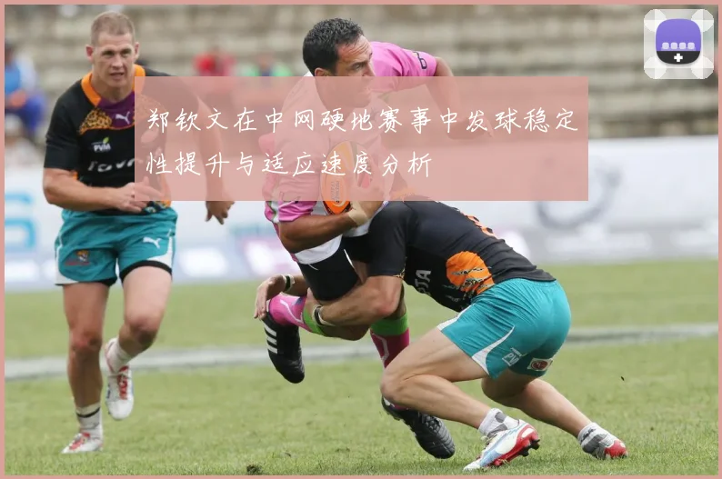 郑钦文在中网硬地赛事中发球稳定性提升与适应速度分析