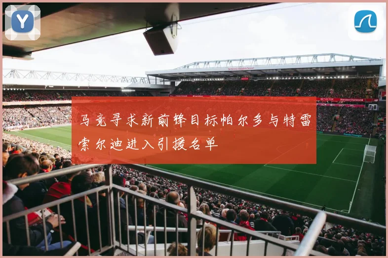 马竞寻求新前锋目标帕尔多与特雷索尔迪进入引援名单