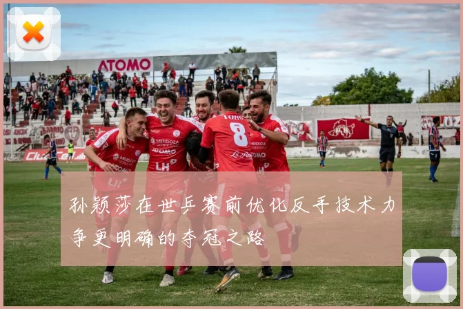 孙颖莎在世乒赛前优化反手技术力争更明确的夺冠之路